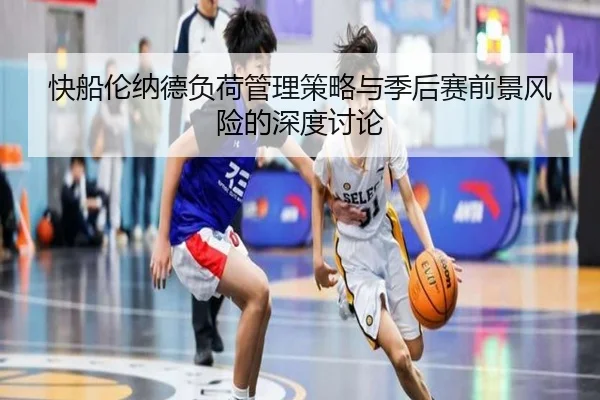 快船伦纳德负荷管理策略与季后赛前景风险的深度讨论