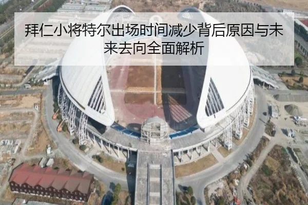 拜仁小将特尔出场时间减少背后原因与未来去向全面解析