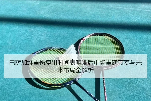 巴萨加维重伤复出时间表明晰后中场重建节奏与未来布局全解析