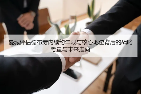 曼城评估德布劳内续约年限与核心地位背后的战略考量与未来走向